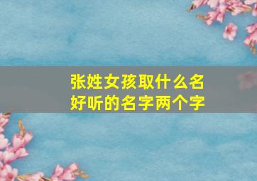 张姓女孩取什么名好听的名字两个字,张姓女孩名字顺口好听两个字