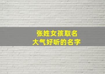 张姓女孩取名大气好听的名字,张姓女孩取名字大全2024