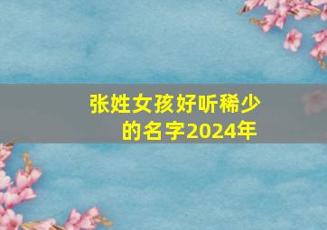 张姓女孩好听稀少的名字2024年,张姓女孩好听稀少的名字2024年