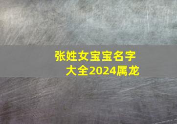 张姓女宝宝名字大全2024属龙,张姓女宝宝名字大全2022属虎