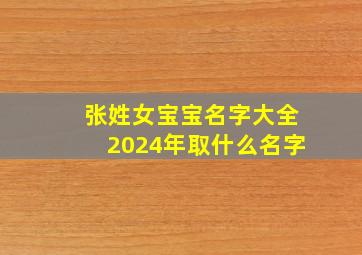 张姓女宝宝名字大全2024年取什么名字,张姓女宝宝名字大全2024年取什么名字好听