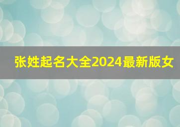 张姓起名大全2024最新版女,张姓起名字大全女孩