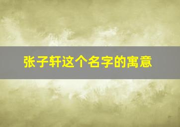 张子轩这个名字的寓意,张子轩这个名字好吗