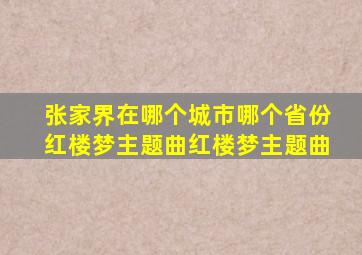 张家界在哪个城市哪个省份红楼梦主题曲红楼梦主题曲,张家界的什么戏曲是张家界的