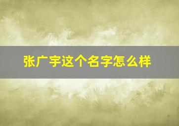 张广宇这个名字怎么样,张广宇这个名字怎么样好听吗