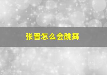 张晋怎么会跳舞,张晋五公人气值首先实现人气反击