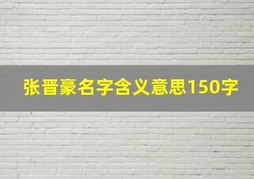 张晋豪名字含义意思150字,张晋豪名字怎么样