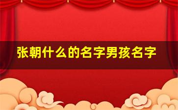 张朝什么的名字男孩名字,张朝宸这个男孩名字怎么样