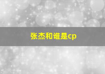 张杰和谁是cp,张杰和谁是CP