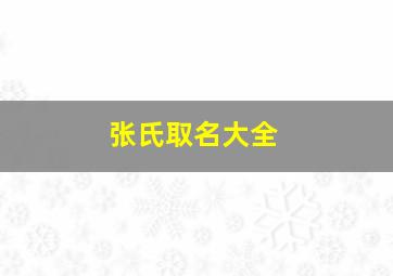 张氏取名大全,张氏取名大全 新生儿男孩2024