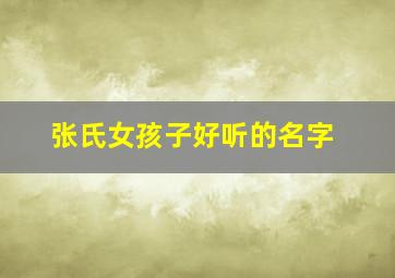 张氏女孩子好听的名字,张氏女孩起名大全集名大全集