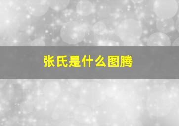 张氏是什么图腾,张氏族图腾