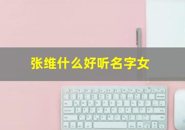 张维什么好听名字女,张维名字的含义是什么