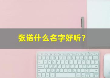 张诺什么名字好听？,张什么诺女孩名字好