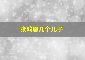 张鸿恩几个儿子,张鸿恩几个儿子结局