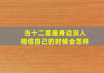 当十二星座身边没人相信自己的时候会怎样,星座｜十二星座永远也不愿意相信的事情