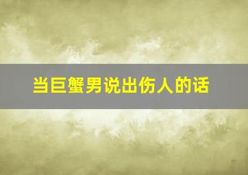 当巨蟹男说出伤人的话,巨蟹男讨厌你的表现