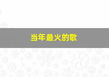 当年最火的歌,当年最火的网络歌曲