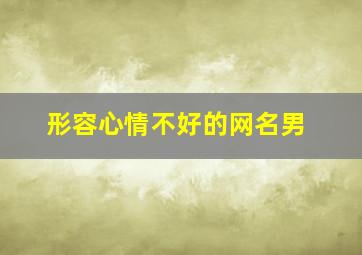 形容心情不好的网名男,心情特别不好的网名