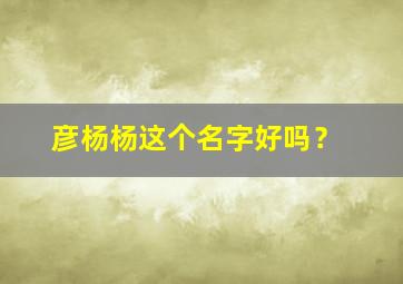 彦杨杨这个名字好吗？,彦扬是什么意思