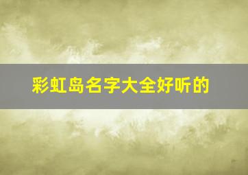 彩虹岛名字大全好听的,彩虹岛好听的女生名字