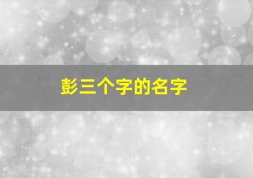 彭三个字的名字,彭姓女孩三个字