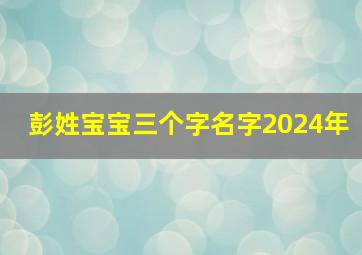 彭姓宝宝三个字名字2024年