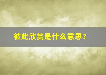 彼此欣赏是什么意思？,彼此欣赏彼此成就的意思