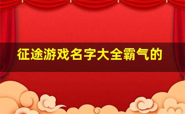 征途游戏名字大全霸气的,征途游戏名字大全霸气的两个字