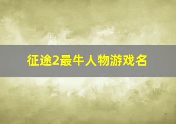 征途2最牛人物游戏名,征途2最牛人物游戏名字叫什么