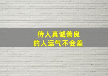 待人真诚善良的人运气不会差,一个心地善良的人