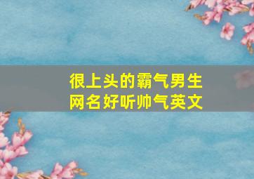 很上头的霸气男生网名好听帅气英文,很上头的霸气男生网名好听帅气英文