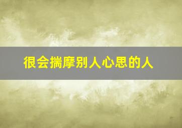 很会揣摩别人心思的人,很会揣摩别人心思的人叫什么名字