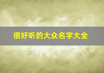 很好听的大众名字大全,比较大众的名字大全