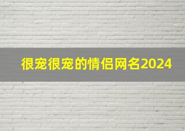 很宠很宠的情侣网名2024,很宠很宠的情侣网名2024版