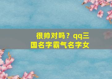 很帅对吗？qq三国名字霸气名字女