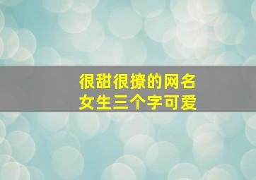 很甜很撩的网名女生三个字可爱,女生撩人昵称三个字最新