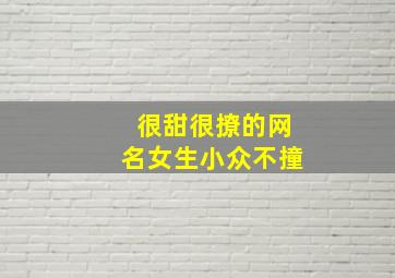 很甜很撩的网名女生小众不撞,又甜又撩的网名