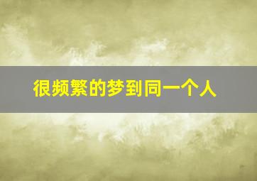 很频繁的梦到同一个人,频繁地梦到同一个人