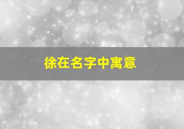 徐在名字中寓意,徐字的寓意