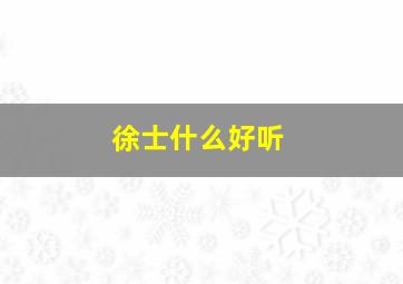 徐士什么好听,徐起什么名字好听