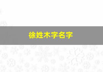 徐姓木字名字,徐姓木字名字大全