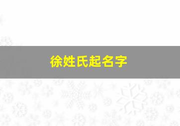 徐姓氏起名字,徐姓氏起名字女孩