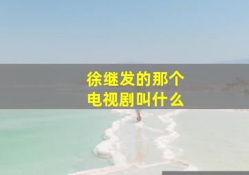 徐继发的那个电视剧叫什么,徐继发的那个电视剧叫什么名字