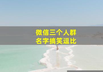 微信三个人群名字搞笑逗比,3人微信群名字搞笑逗比