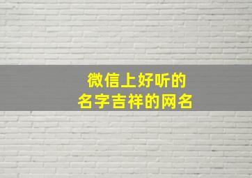 微信上好听的名字吉祥的网名,好听的微信名字吉祥一点