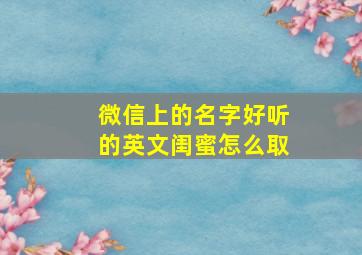 微信上的名字好听的英文闺蜜怎么取,洋气高贵的英文微信名闺蜜