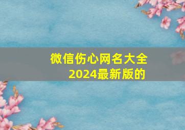 微信伤心网名大全2024最新版的,微信伤心网名怎么取好听