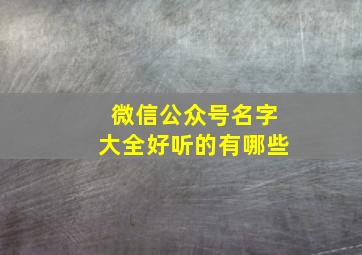 微信公众号名字大全好听的有哪些,微信公众号的名称大全