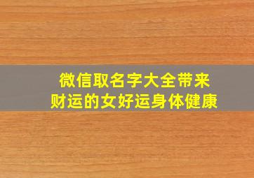 微信取名字大全带来财运的女好运身体健康,起微信名字 女生 福气来财运来